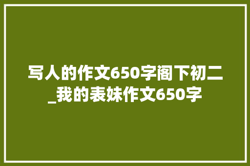 写人的作文650字阁下初二_我的表妹作文650字