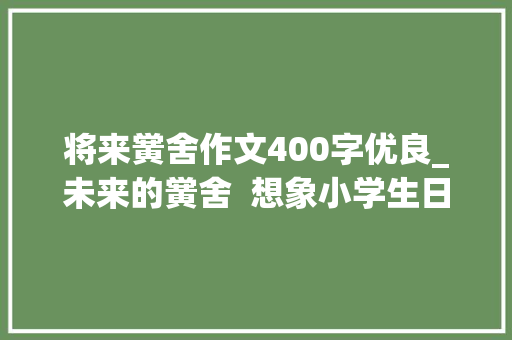 将来黉舍作文400字优良_未来的黉舍  想象小学生日记周记作文400字