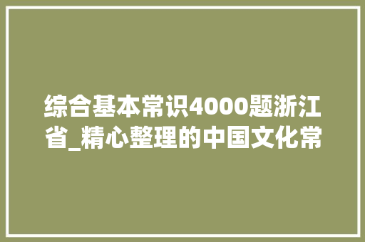 综合基本常识4000题浙江省_精心整理的中国文化常识100题学生们参加各类竞赛用得着