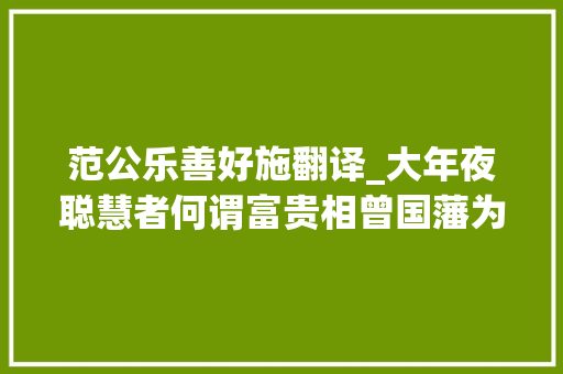 范公乐善好施翻译_大年夜聪慧者何谓富贵相曾国藩为何能一眼识人说的真精彩