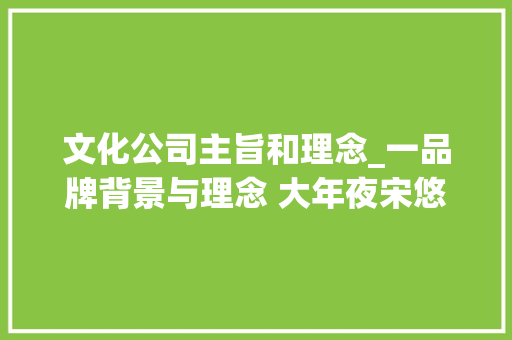 文化公司主旨和理念_一品牌背景与理念 大年夜宋悠然以传承中医药文化