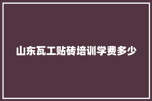 山东瓦工贴砖培训学费多少 未命名