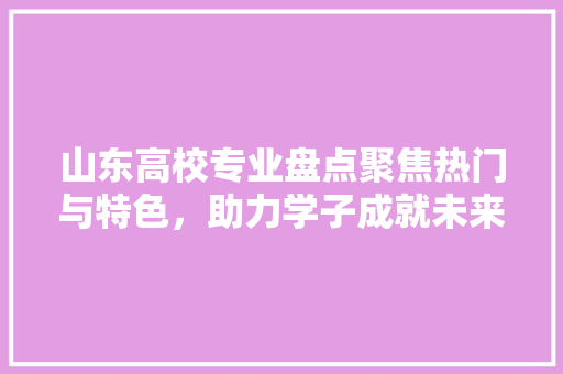 山东高校专业盘点聚焦热门与特色，助力学子成就未来 未命名