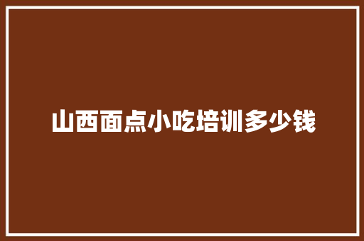 山西面点小吃培训多少钱 未命名