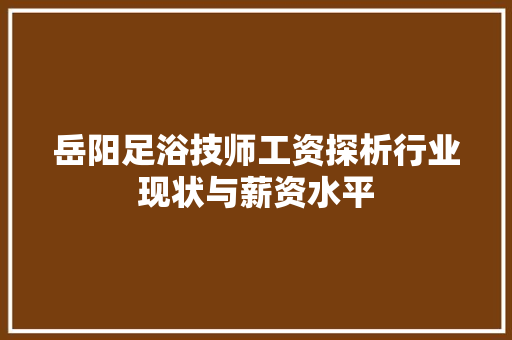 岳阳足浴技师工资探析行业现状与薪资水平