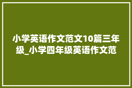 小学英语作文范文10篇三年级_小学四年级英语作文范文3篇让孩子背诵 书信范文