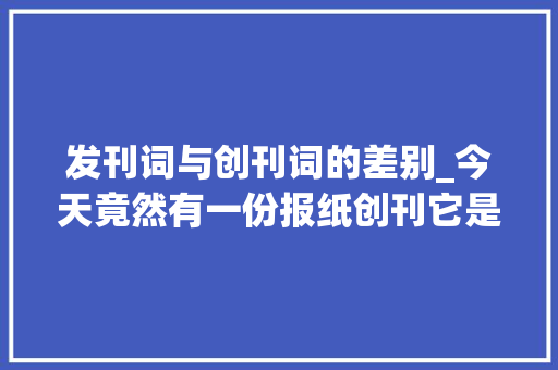 发刊词与创刊词的差别_今天竟然有一份报纸创刊它是这样写发刊词的 书信范文