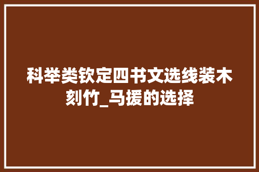 科举类钦定四书文选线装木刻竹_马援的选择 会议纪要范文