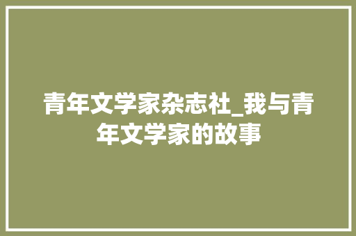 青年文学家杂志社_我与青年文学家的故事