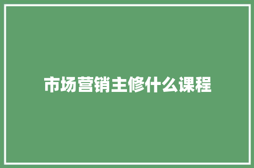 市场营销主修什么课程