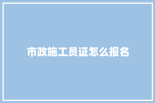 市政施工员证怎么报名