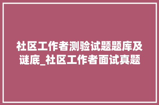 社区工作者测验试题题库及谜底_社区工作者面试真题及参考谜底