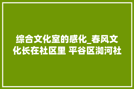 综合文化室的感化_春风文化长在社区里 平谷区洳河社区为群众供应优质文化做事 综述范文