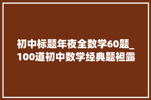 初中标题年夜全数学60题_100道初中数学经典题袒露你所有弱点整套练完造诣猛涨30分 论文范文