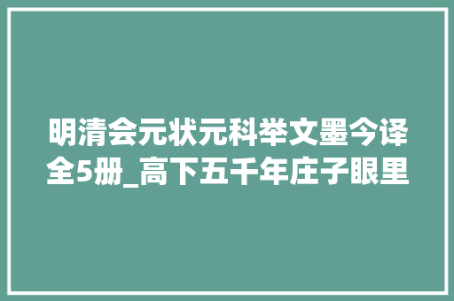 明清会元状元科举文墨今译全5册_高下五千年庄子眼里的史前世界是怎么样的