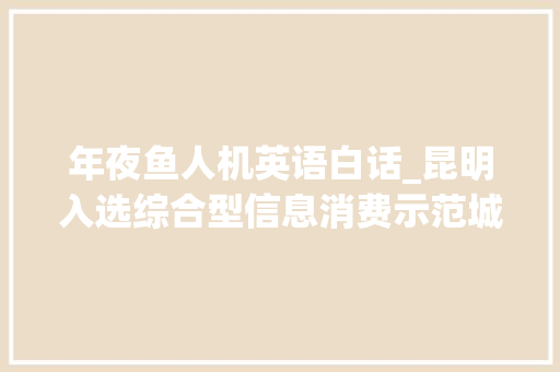 年夜鱼人机英语白话_昆明入选综合型信息消费示范城市