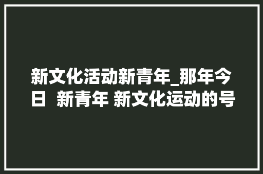 新文化活动新青年_那年今日  新青年 新文化运动的号角