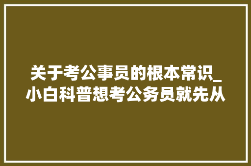 关于考公事员的根本常识_小白科普想考公务员就先从这10条基本常识开始