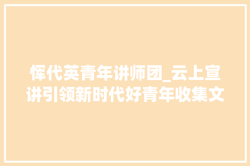 恽代英青年讲师团_云上宣讲引领新时代好青年收集文明培植立异实践案例调研活动二十三