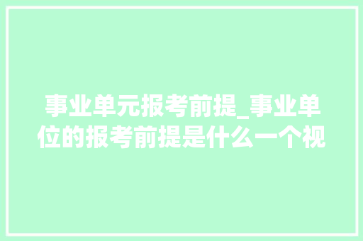 事业单元报考前提_事业单位的报考前提是什么一个视频给大年夜家讲清楚很多人不知道 报告范文