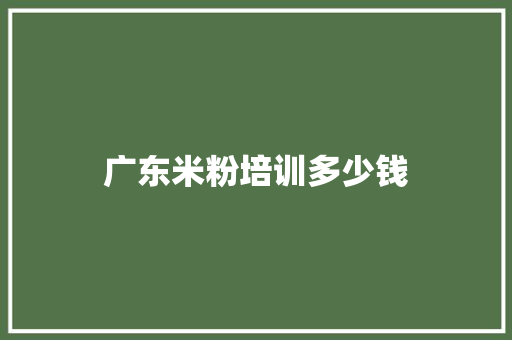 广东米粉培训多少钱 未命名