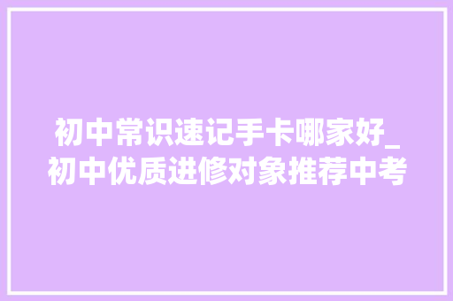 初中常识速记手卡哪家好_初中优质进修对象推荐中考逆袭建议收藏