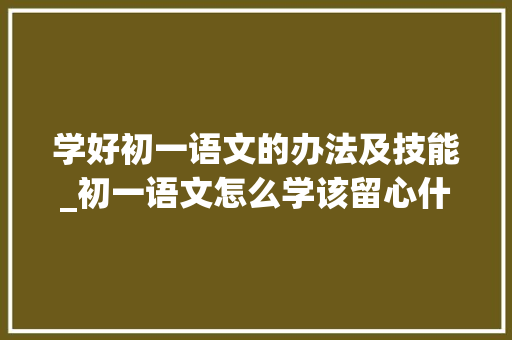 学好初一语文的办法及技能_初一语文怎么学该留心什么