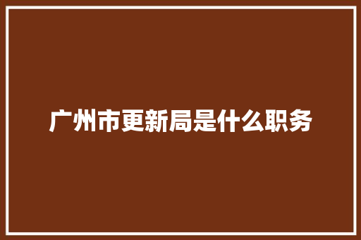 广州市更新局是什么职务