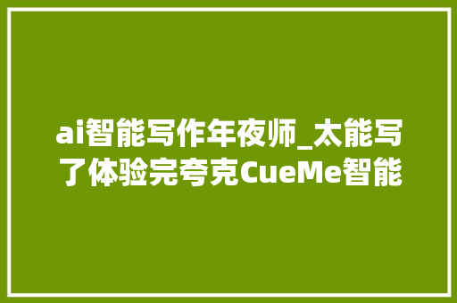 ai智能写作年夜师_太能写了体验完夸克CueMe智能助手其他AI写尴尬刁难象可以弃了