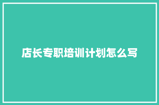 店长专职培训计划怎么写