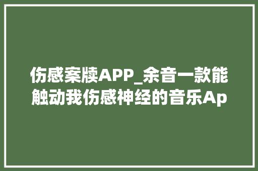 伤感案牍APP_余音一款能触动我伤感神经的音乐App 报告范文