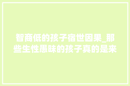 智商低的孩子宿世因果_那些生性愚昧的孩子真的是来报恩的吗