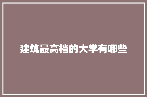 建筑最高档的大学有哪些 未命名