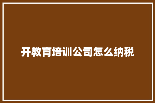 开教育培训公司怎么纳税