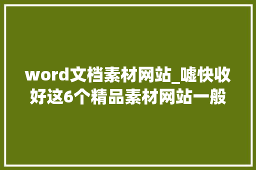 word文档素材网站_嘘快收好这6个精品素材网站一般人我不告诉他 生活范文