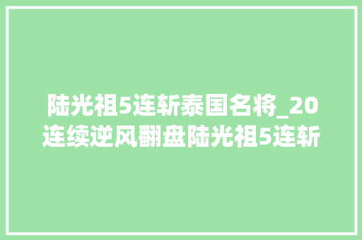 陆光祖5连斩泰国名将_20连续逆风翻盘陆光祖5连斩泰国名将1/8决赛静待李梓嘉