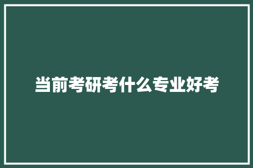 当前考研考什么专业好考 未命名