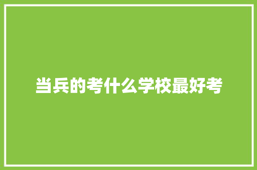 当兵的考什么学校最好考 未命名