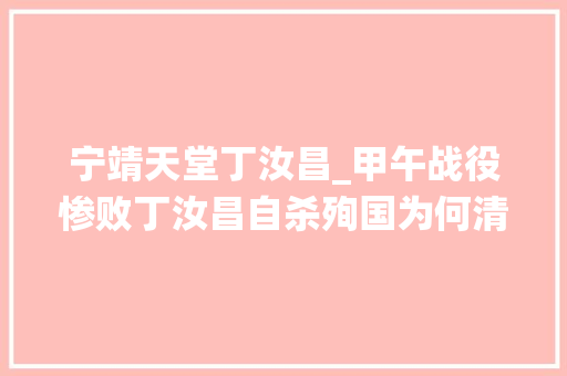 宁靖天堂丁汝昌_甲午战役惨败丁汝昌自杀殉国为何清政府却十多年不安葬他