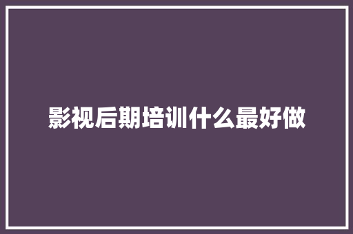 影视后期培训什么最好做