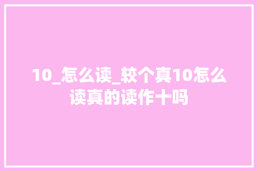 10_怎么读_较个真10怎么读真的读作十吗 求职信范文