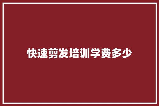 快速剪发培训学费多少 未命名