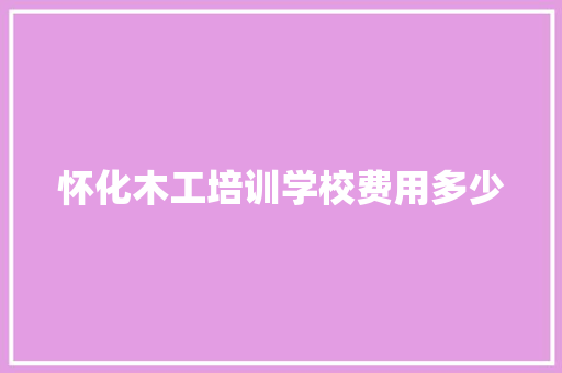 怀化木工培训学校费用多少 未命名