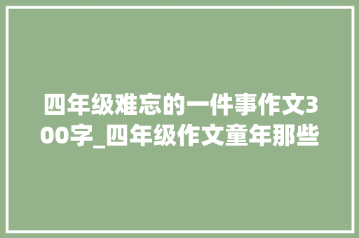 四年级难忘的一件事作文300字_四年级作文童年那些趣事 求职信范文