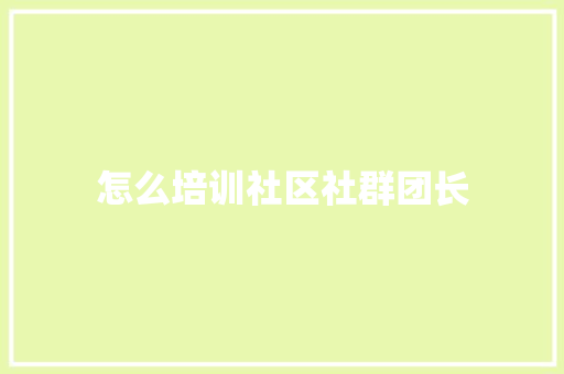 怎么培训社区社群团长 未命名