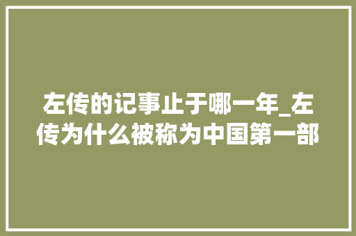 左传的记事止于哪一年_左传为什么被称为中国第一部历史叙事的经典范本 会议纪要范文