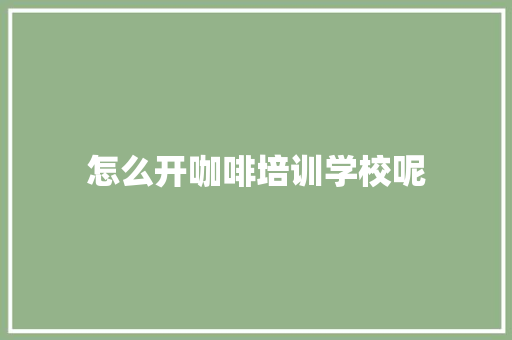 怎么开咖啡培训学校呢 未命名