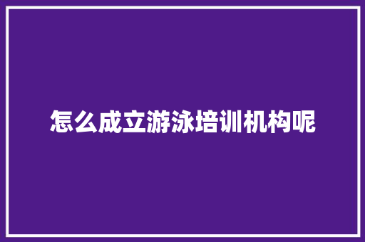 怎么成立游泳培训机构呢 未命名