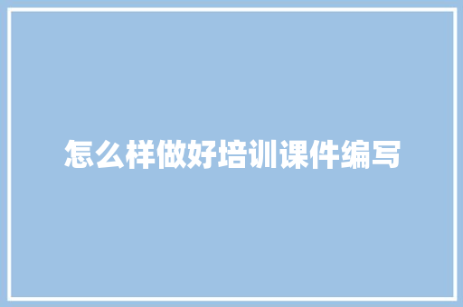 怎么样做好培训课件编写 未命名