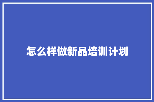 怎么样做新品培训计划